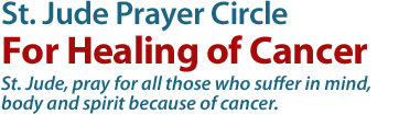 St. Jude Prayer Circle For Healing of Cancer: St. Jude, pray for all those who suffer in mind, body and spirit because of cancer. St. Jude Prayer Circle For Healing of Cancer: St. Jude, pray for all those who suffer in mind, body and spirit because of cancer.